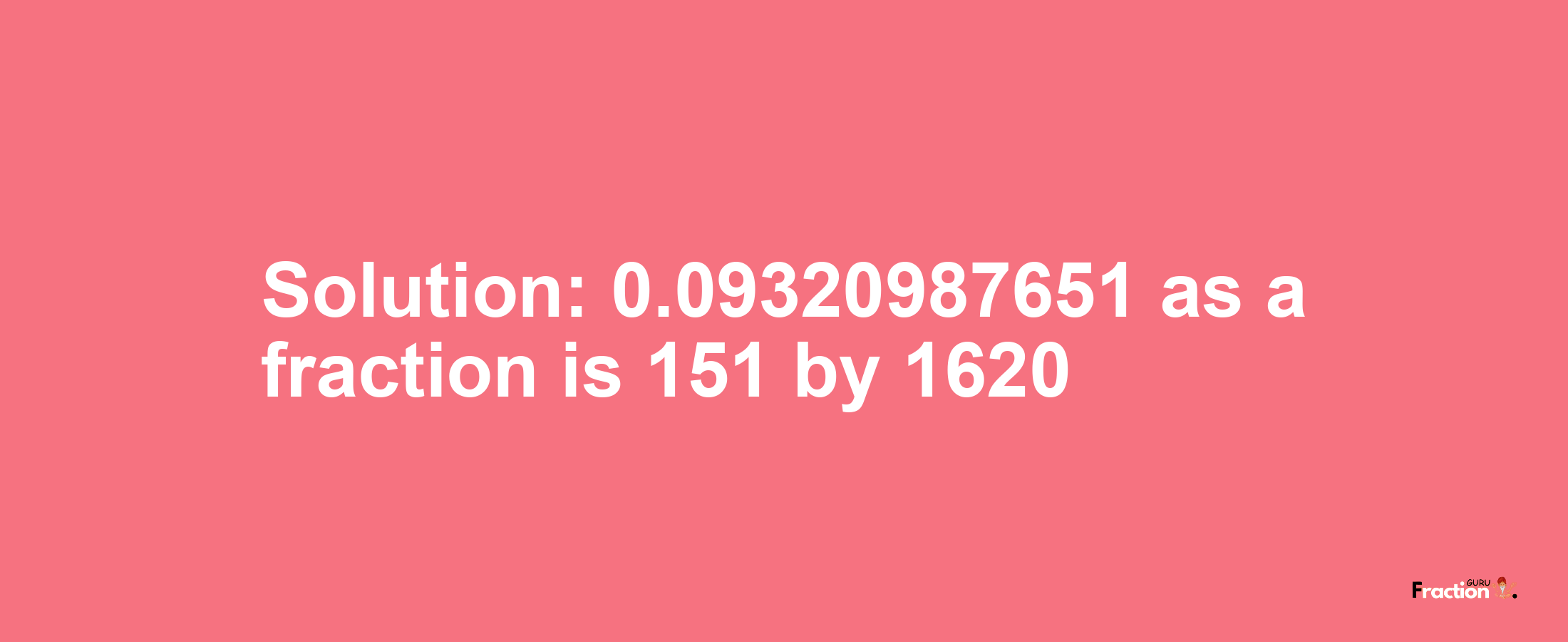 Solution:0.09320987651 as a fraction is 151/1620